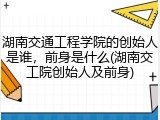 湖南交通工程学院的创始人是谁，前身是什么(湖南交工院创始人及前身)