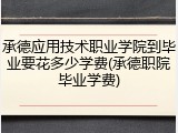 承德应用技术职业学院到毕业要花多少学费(承德职院毕业学费)