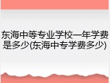 东海中等专业学校一年学费是多少(东海中专学费多少)