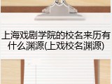 上海戏剧学院的校名来历有什么渊源(上戏校名渊源)