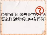 徐州铜山中等专业学校中职怎么样(徐州铜山中专评价)