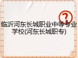 临沂河东长城职业中等专业学校(河东长城职专)