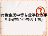 有色金属中等专业学校收手机吗(有色中专收手机)