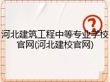 河北建筑工程中等专业学校官网(河北建校官网)