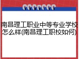 南昌理工职业中等专业学校怎么样(南昌理工职校如何)