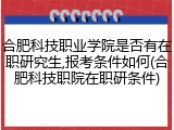 合肥科技职业学院是否有在职研究生,报考条件如何(合肥科技职院在职研条件)