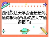 西北政法大学含金量量吗，值得报吗(西北政法大学值得报吗)