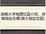 湖南大学地理位置介绍，详细地址在哪(湖大地址位置)