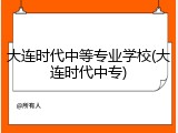 大连时代中等专业学校(大连时代中专)