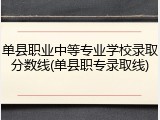 单县职业中等专业学校录取分数线(单县职专录取线)