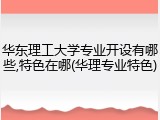 华东理工大学专业开设有哪些,特色在哪(华理专业特色)