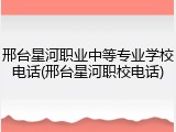 邢台星河职业中等专业学校电话(邢台星河职校电话)