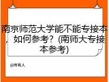 南京师范大学能不能专接本，如何参考？(南师大专接本参考)