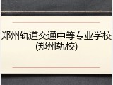 郑州轨道交通中等专业学校(郑州轨校)