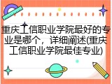 重庆工信职业学院最好的专业是哪个，详细阐述(重庆工信职业学院最佳专业)