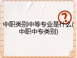 中职类别中等专业是什么(中职中专类别)