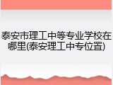 泰安市理工中等专业学校在哪里(泰安理工中专位置)