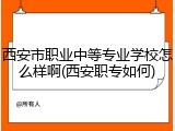 西安市职业中等专业学校怎么样啊(西安职专如何)