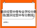 重庆经贸中等专业学校分数线(重庆经贸中专分数线)