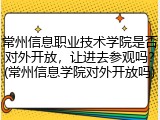 常州信息职业技术学院是否对外开放，让进去参观吗？(常州信息学院对外开放吗)