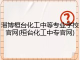 淄博桓台化工中等专业学校官网(桓台化工中专官网)