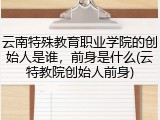 云南特殊教育职业学院的创始人是谁，前身是什么(云特教院创始人前身)