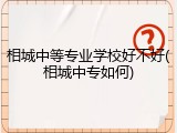 相城中等专业学校好不好(相城中专如何)