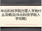 华北科技学院办理入学有什么攻略没(华北科技学院入学攻略)