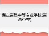 保定富昌中等专业学校(富昌中专)