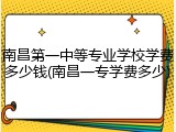 南昌第一中等专业学校学费多少钱(南昌一专学费多少)