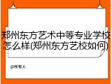 郑州东方艺术中等专业学校怎么样(郑州东方艺校如何)