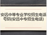 安远中等专业学校招生电话号码(安远中专招生电话)