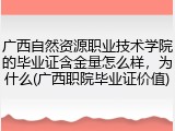 广西自然资源职业技术学院的毕业证含金量怎么样，为什么(广西职院毕业证价值)