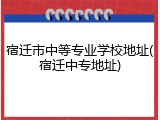 宿迁市中等专业学校地址(宿迁中专地址)