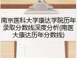 南京医科大学康达学院历年录取分数线深度分析(南医大康达历年分数线)