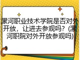 漯河职业技术学院是否对外开放，让进去参观吗？(漯河职院对外开放参观吗)
