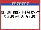 湖北荆门市职业中等专业学校官网(荆门职专官网)