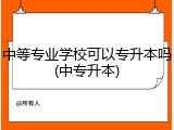 中等专业学校可以专升本吗(中专升本)