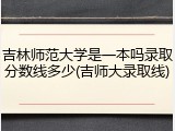 吉林师范大学是一本吗录取分数线多少(吉师大录取线)