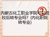 内蒙古化工职业学院可以进校后转专业吗？(内化职院转专业)
