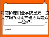 河南护理职业学院是双一流大学吗?(河南护理职院是双一流吗)