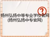 扬州弘扬中等专业学校官网(扬州弘扬中专官网)