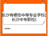 长沙有哪些中等专业学校(长沙中专职校)
