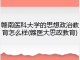 赣南医科大学的思想政治教育怎么样(赣医大思政教育)
