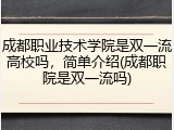 成都职业技术学院是双一流高校吗，简单介绍(成都职院是双一流吗)