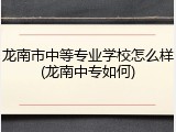 龙南市中等专业学校怎么样(龙南中专如何)