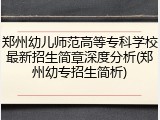 郑州幼儿师范高等专科学校最新招生简章深度分析(郑州幼专招生简析)