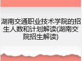 湖南交通职业技术学院的招生人数和计划解读(湖南交院招生解读)