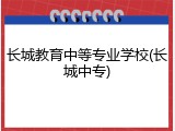 长城教育中等专业学校(长城中专)
