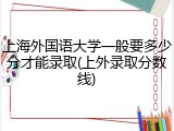 上海外国语大学一般要多少分才能录取(上外录取分数线)
